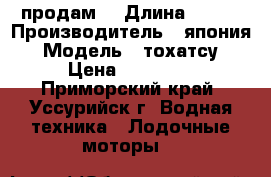 продам  › Длина ­ 381 › Производитель ­ япония › Модель ­ тохатсу › Цена ­ 80 000 - Приморский край, Уссурийск г. Водная техника » Лодочные моторы   